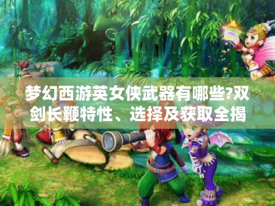 梦幻西游英女侠武器有哪些?双剑长鞭特性、选择及获取全揭秘