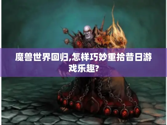 魔兽世界回归,怎样巧妙重拾昔日游戏乐趣?