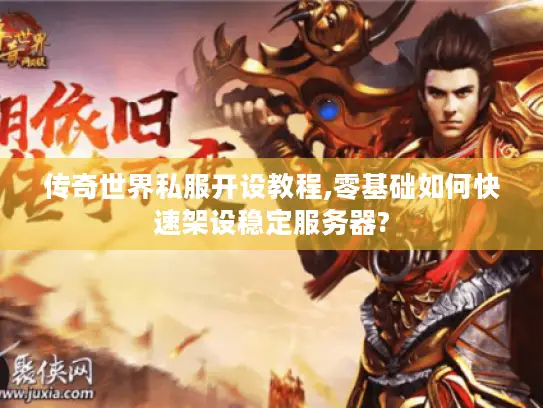 传奇世界私服开设教程,零基础如何快速架设稳定服务器?