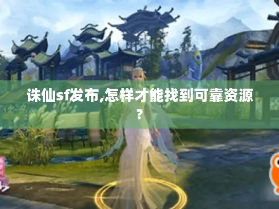 诛仙sf发布,怎样才能找到可靠资源?