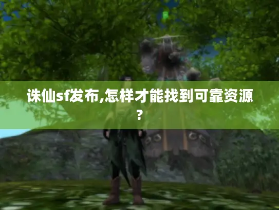 诛仙sf发布,怎样才能找到可靠资源?