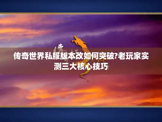 传奇世界私服版本改如何突破?老玩家实测三大核心技巧 传奇世界私服版本改如何突破?老玩家实测三大核心技巧