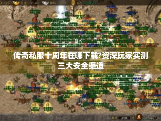 传奇私服十周年在哪下载?资深玩家实测三大安全渠道