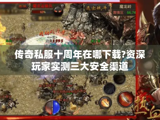传奇私服十周年在哪下载?资深玩家实测三大安全渠道