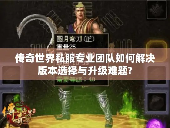 传奇世界私服专业团队如何解决版本选择与升级难题? 传奇世界私服专业团队如何解决版本选择与升级难题?