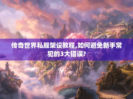 传奇世界私服架设教程,如何避免新手常犯的3大错误? 传奇世界私服架设教程,如何避免新手常犯的3大错误?