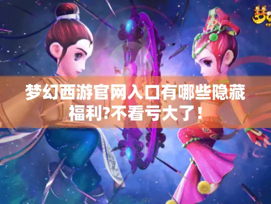 梦幻西游官网入口有哪些隐藏福利?不看亏大了！