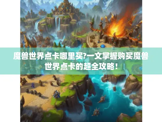 魔兽世界点卡哪里买?一文掌握购买魔兽世界点卡的超全攻略！