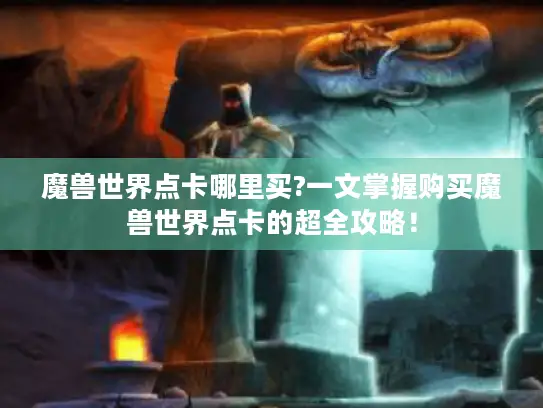 魔兽世界点卡哪里买?一文掌握购买魔兽世界点卡的超全攻略！