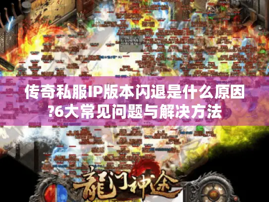 传奇私服IP版本闪退是什么原因?6大常见问题与解决方法