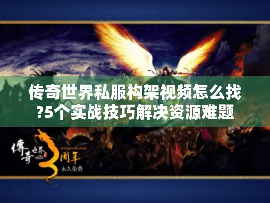 传奇世界私服构架视频怎么找?5个实战技巧解决资源难题