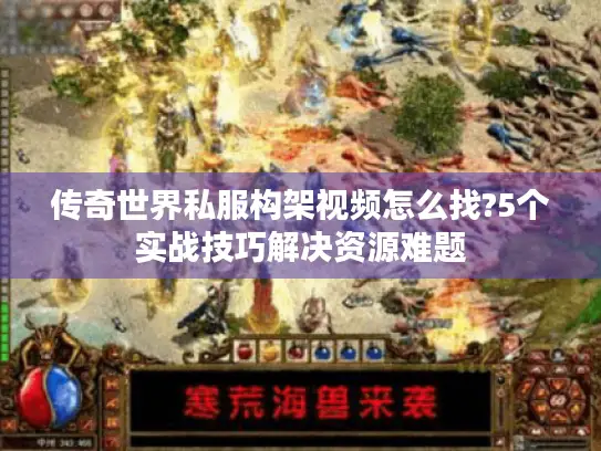 传奇世界私服构架视频怎么找?5个实战技巧解决资源难题