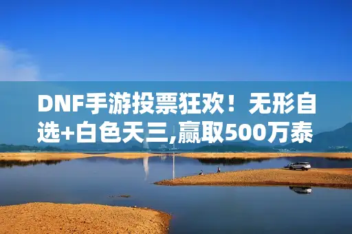 DNF手游投票狂欢！无形自选+白色天三,赢取500万泰拉,速来参与！