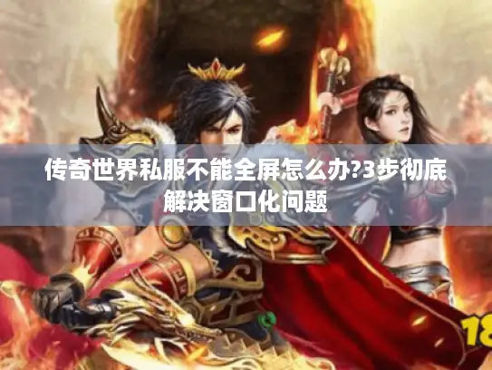 传奇世界私服不能全屏怎么办?3步彻底解决窗口化问题