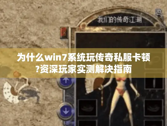 为什么win7系统玩传奇私服卡顿?资深玩家实测解决指南