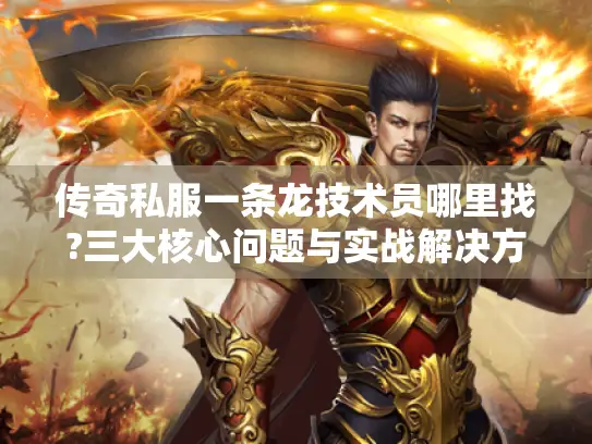 传奇私服一条龙技术员哪里找?三大核心问题与实战解决方案