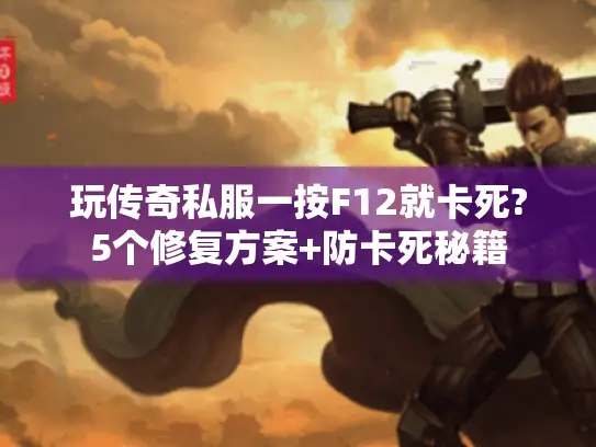 玩传奇私服一按F12就卡死?5个修复方案+防卡死秘籍