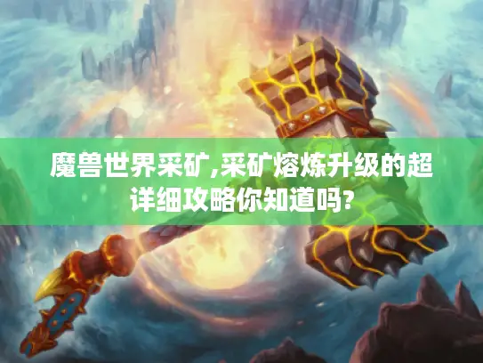 魔兽世界采矿,采矿熔炼升级的超详细攻略你知道吗? 魔兽世界采矿,采矿熔炼升级的超详细攻略你知道吗?