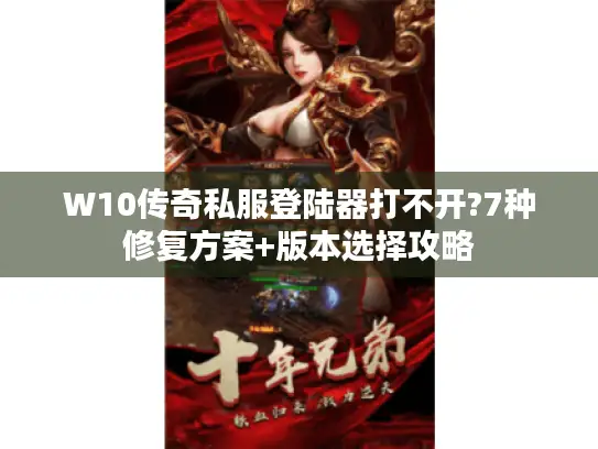 W10传奇私服登陆器打不开?7种修复方案+版本选择攻略
