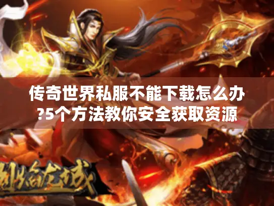 传奇世界私服不能下载怎么办?5个方法教你安全获取资源