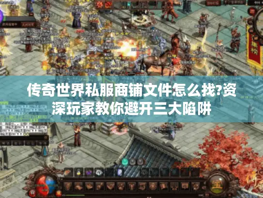 传奇世界私服商铺文件怎么找?资深玩家教你避开三大陷阱