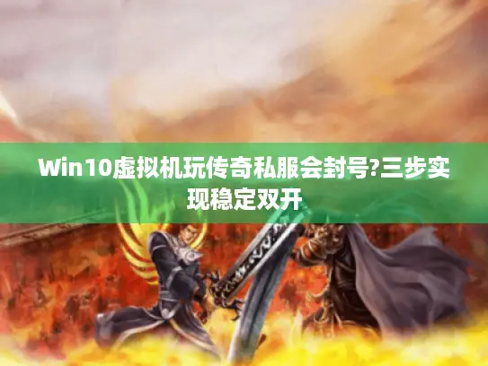 Win10虚拟机玩传奇私服会封号?三步实现稳定双开