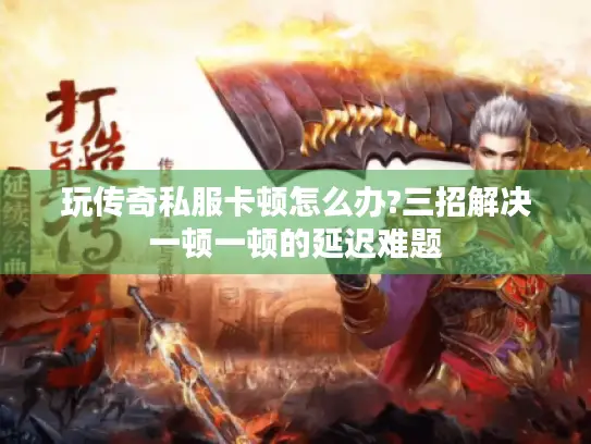 玩传奇私服卡顿怎么办?三招解决一顿一顿的延迟难题