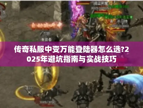 传奇私服中变万能登陆器怎么选?2025年避坑指南与实战技巧
