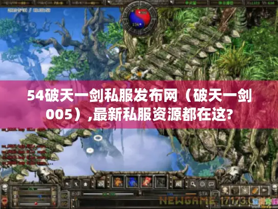 54破天一剑私服发布网（破天一剑005）,最新私服资源都在这?