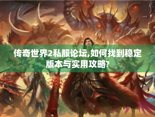 传奇世界2私服论坛,如何找到稳定版本与实用攻略?