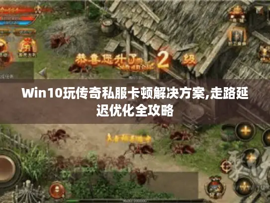 Win10玩传奇私服卡顿解决方案,走路延迟优化全攻略