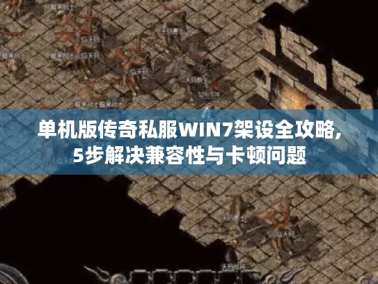单机版传奇私服WIN7架设全攻略,5步解决兼容性与卡顿问题 单机版传奇私服WIN7架设全攻略,5步解决兼容性与卡顿问题