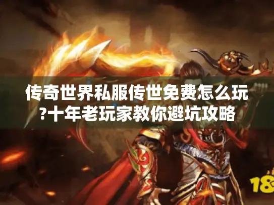 传奇世界私服传世免费怎么玩?十年老玩家教你避坑攻略
