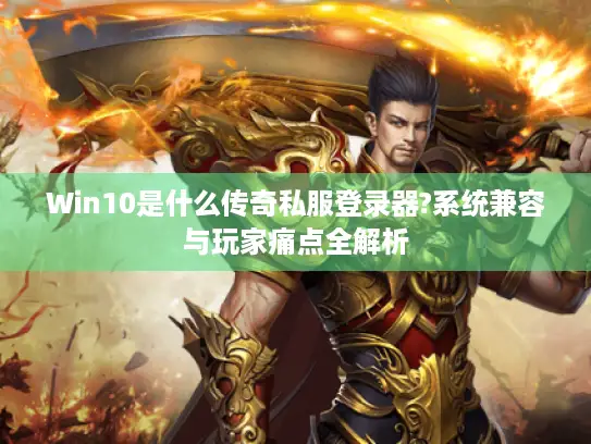Win10是什么传奇私服登录器?系统兼容与玩家痛点全解析