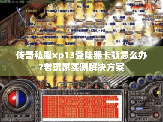 传奇私服xp13登陆器卡顿怎么办?老玩家实测解决方案 传奇私服xp13登陆器卡顿怎么办?老玩家实测解决方案