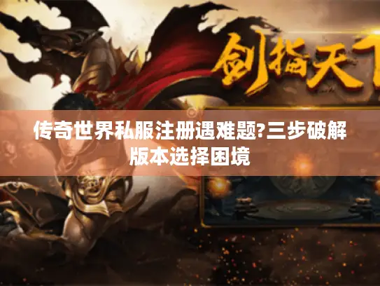 传奇世界私服注册遇难题?三步破解版本选择困境