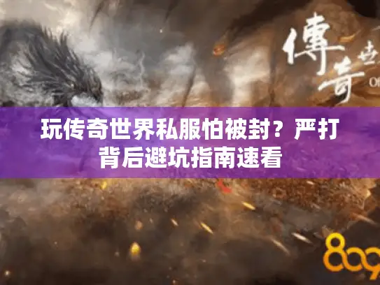 玩传奇世界私服怕被封?严打背后避坑指南速看 玩传奇世界私服怕被封?严打背后避坑指南速看