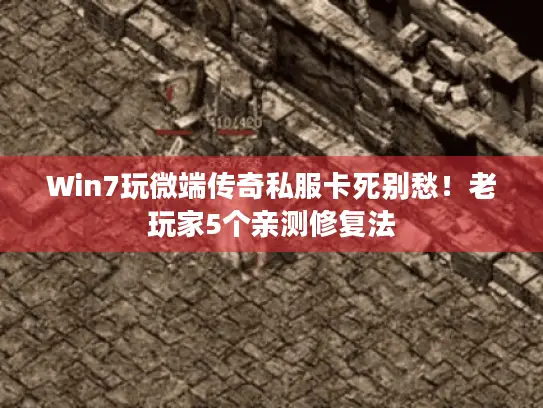 Win7玩微端传奇私服卡死别愁!老玩家5个亲测修复法 Win7玩微端传奇私服卡死别愁!老玩家5个亲测修复法