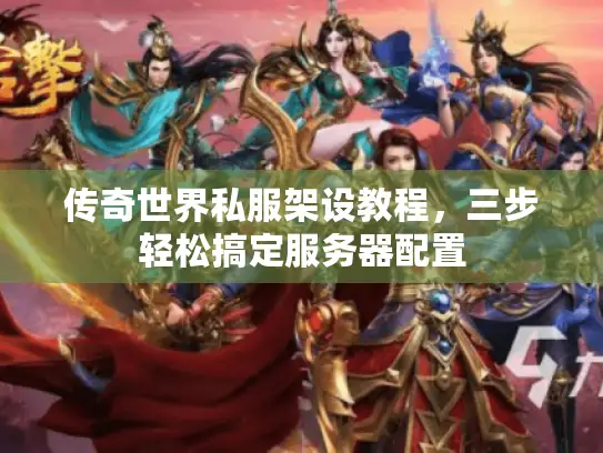 传奇世界私服架设教程，三步轻松搞定服务器配置