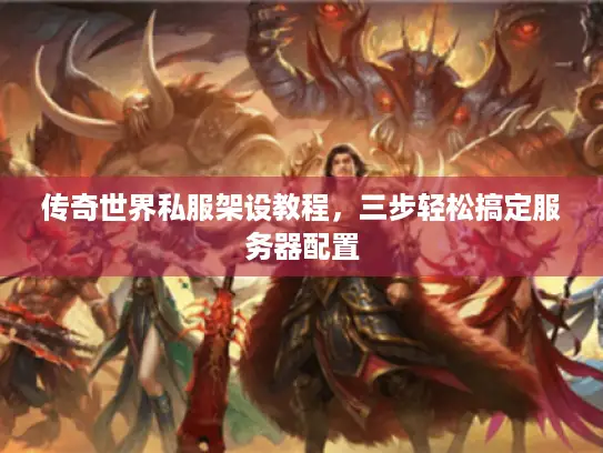传奇世界私服架设教程，三步轻松搞定服务器配置
