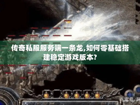 传奇私服服务端一条龙,如何零基础搭建稳定游戏版本? 传奇私服服务端一条龙,如何零基础搭建稳定游戏版本?