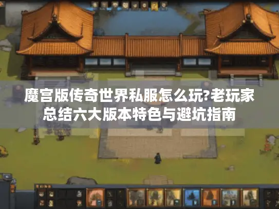 魔宫版传奇世界私服怎么玩?老玩家总结六大版本特色与避坑指南