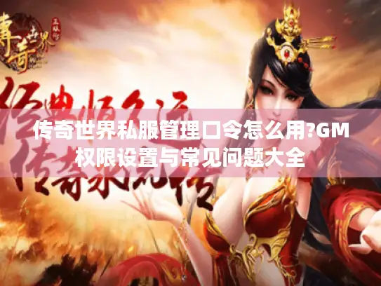 传奇世界私服管理口令怎么用?GM权限设置与常见问题大全