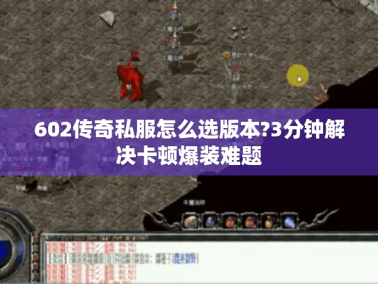 602传奇私服怎么选版本?3分钟解决卡顿爆装难题 602传奇私服怎么选版本?3分钟解决卡顿爆装难题