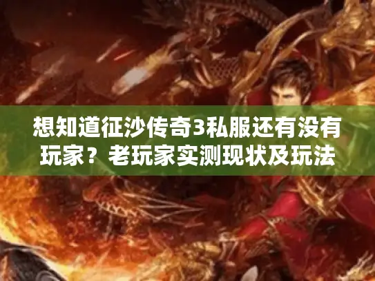 想知道征沙传奇3私服还有没有玩家？老玩家实测现状及玩法大揭秘