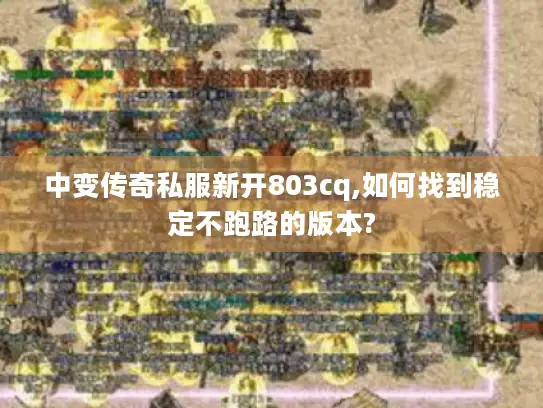 中变传奇私服新开803cq,如何找到稳定不跑路的版本? 中变传奇私服新开803cq,如何找到稳定不跑路的版本?