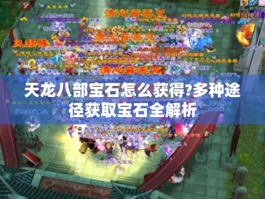 天龙八部宝石怎么获得?多种途径获取宝石全解析 天龙八部宝石怎么获得?多种途径获取宝石全解析