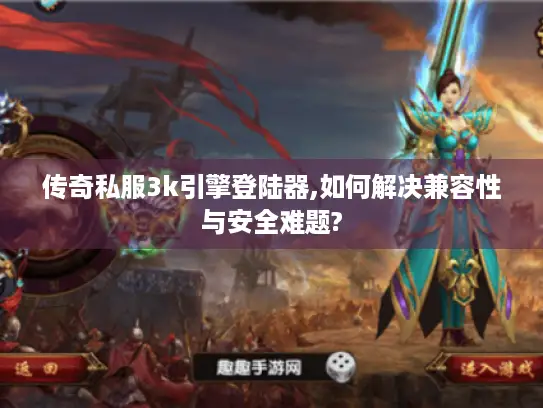 传奇私服3k引擎登陆器,如何解决兼容性与安全难题?