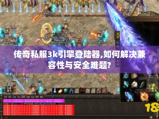 传奇私服3k引擎登陆器,如何解决兼容性与安全难题?