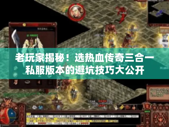 老玩家揭秘！选热血传奇三合一私服版本的避坑技巧大公开
